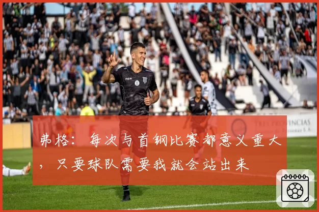 弗格:每次与首钢比赛都意义重大,只要球队需要我就会站出来