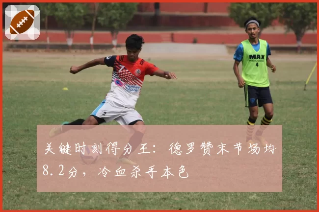 关键时刻得分王：德罗赞末节场均8.2分，冷血杀手本色