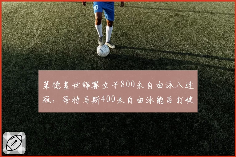 莱德基世锦赛女子800米自由泳八连冠，蒂特马斯400米自由泳能否打破垄断？