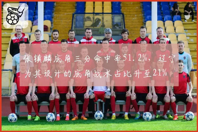 张镇麟底角三分命中率51.2%,辽宁为其设计的底角战术占比升至21%