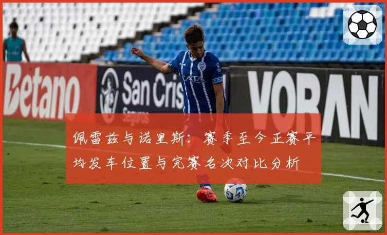 佩雷兹与诺里斯：赛季至今正赛平均发车位置与完赛名次对比分析