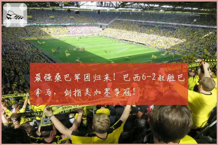 最强桑巴军团归来!巴西6-2狂胜巴拿马,剑指美加墨争冠!