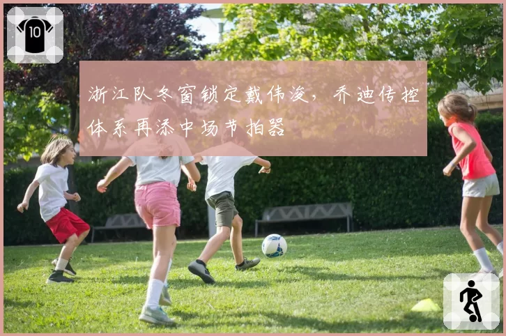 浙江队冬窗锁定戴伟浚，乔迪传控体系再添中场节拍器