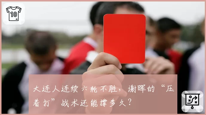 大连人连续六轮不胜,谢晖的“压着打”战术还能撑多久?