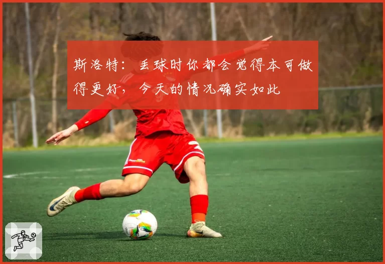 斯洛特:丢球时你都会觉得本可做得更好,今天的情况确实如此