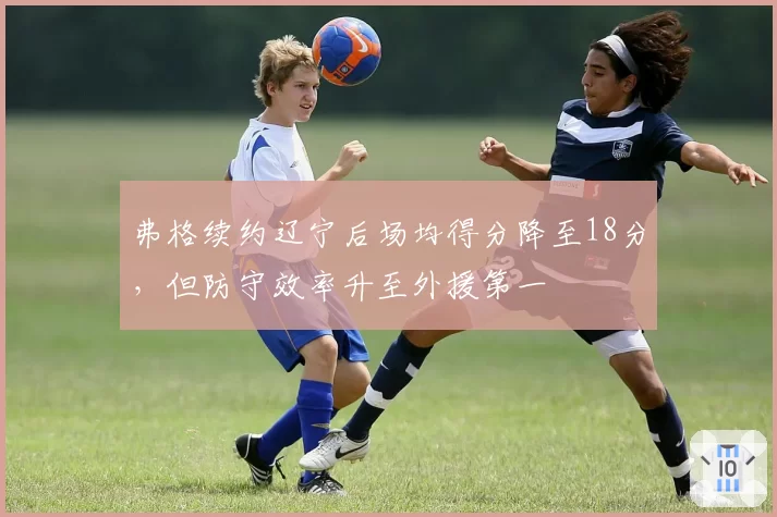 弗格续约辽宁后场均得分降至18分，但防守效率升至外援第一
