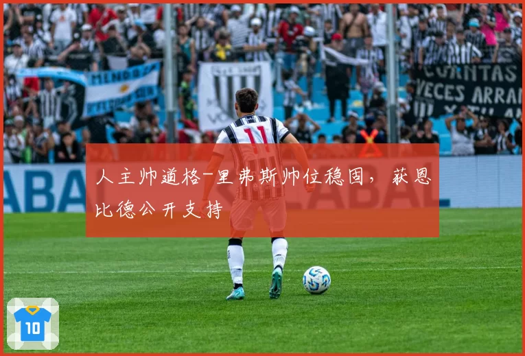 人主帅道格-里弗斯帅位稳固,获恩比德公开支持
