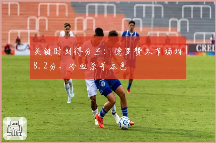 关键时刻得分王：德罗赞末节场均8.2分，冷血杀手本色