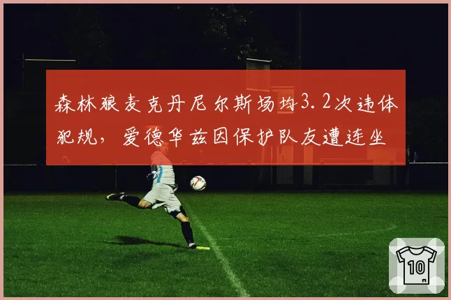 森林狼麦克丹尼尔斯场均3.2次违体犯规，爱德华兹因保护队友遭连坐处罚