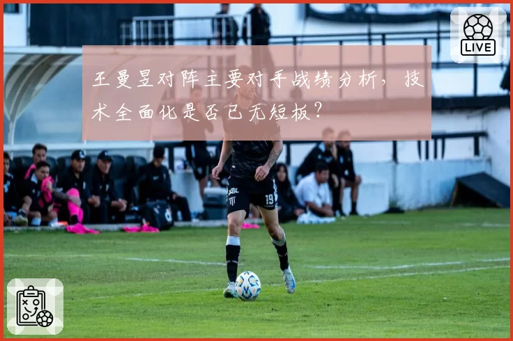 王曼昱对阵主要对手战绩分析，技术全面化是否已无短板？