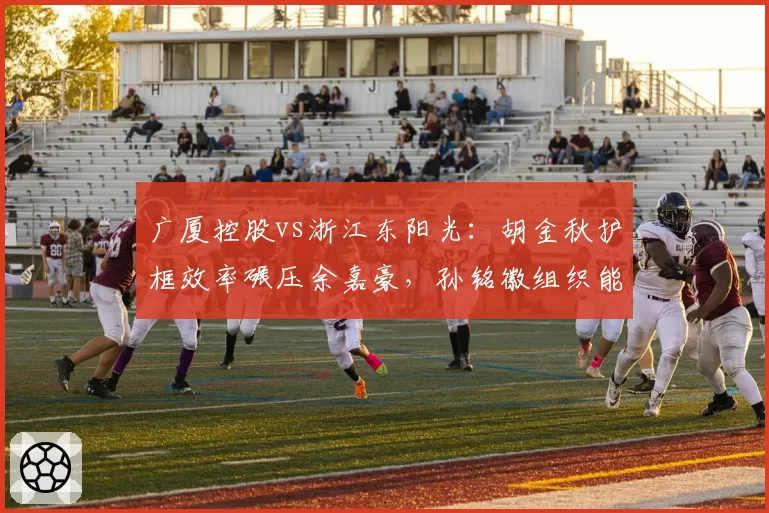 广厦控股vs浙江东阳光：胡金秋护框效率碾压余嘉豪，孙铭徽组织能力更胜一筹