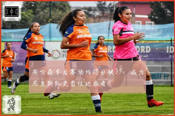 布伦森季后赛场均得分破35，成为尼克斯队史首位达成者
