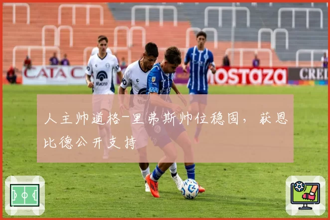 人主帅道格-里弗斯帅位稳固,获恩比德公开支持