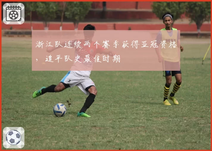 浙江队连续两个赛季获得亚冠资格，追平队史最佳时期