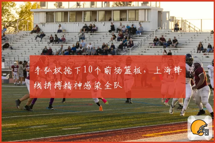 李弘权抢下10个前场篮板,上海锋线拼搏精神感染全队