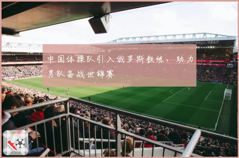 中国体操队引入俄罗斯教练,助力男队备战世锦赛