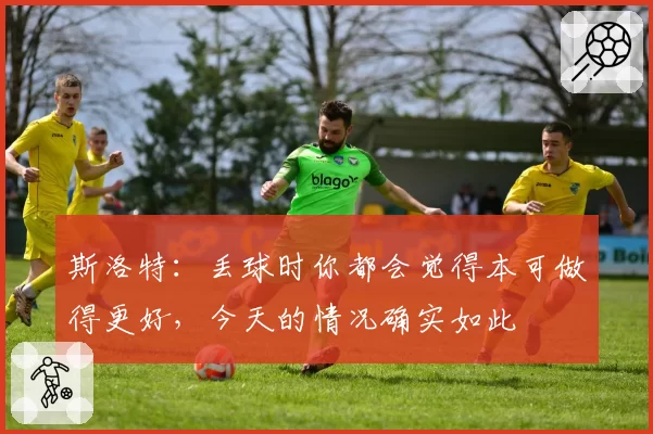 斯洛特:丢球时你都会觉得本可做得更好,今天的情况确实如此