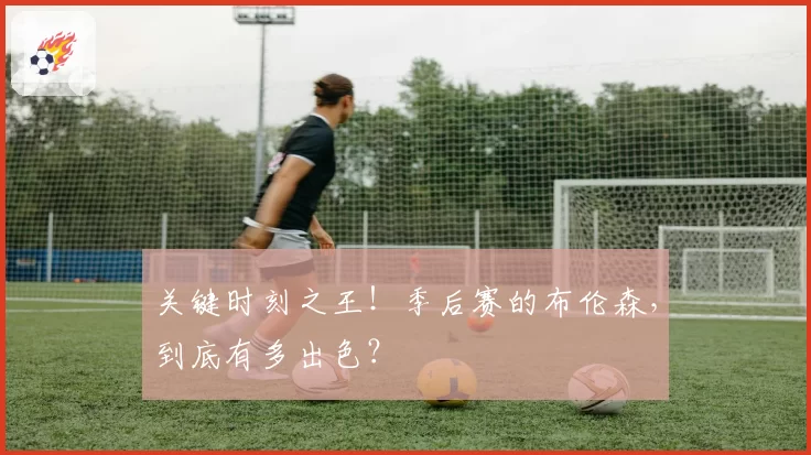 关键时刻之王！季后赛的布伦森，到底有多出色？