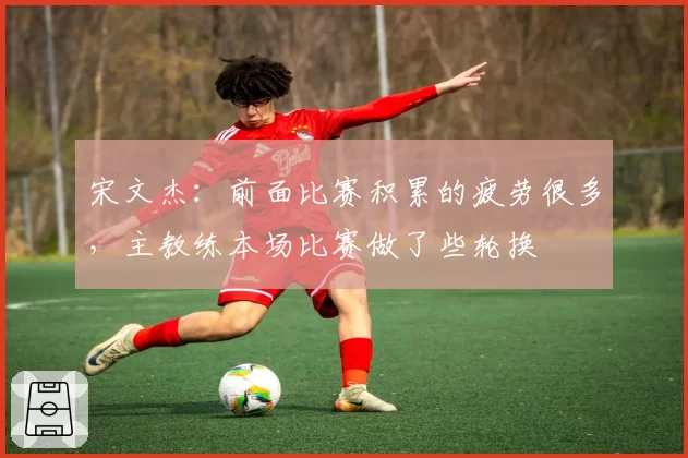 宋文杰：前面比赛积累的疲劳很多，主教练本场比赛做了些轮换