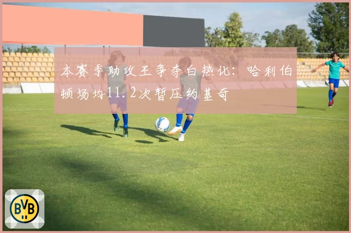 本赛季助攻王争夺白热化：哈利伯顿场均11.2次暂压约基奇