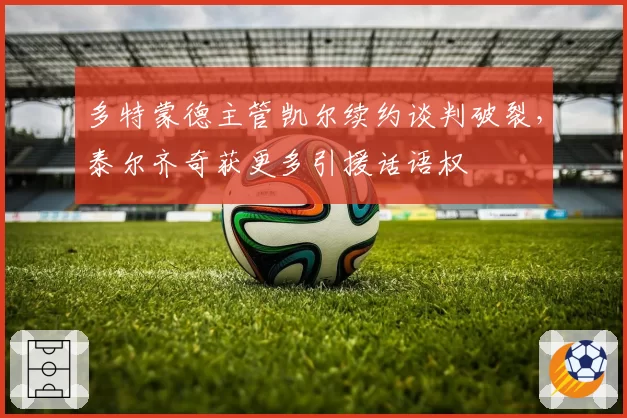 多特蒙德主管凯尔续约谈判破裂,泰尔齐奇获更多引援话语权