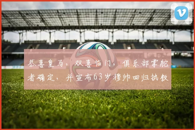恭喜皇马，双喜临门，俱乐部掌舵者确定，并宣布63岁穆帅回归执教