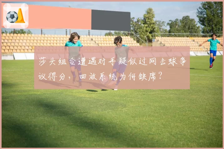 莎头组合遭遇对手疑似过网击球争议得分，回放系统为何缺席？