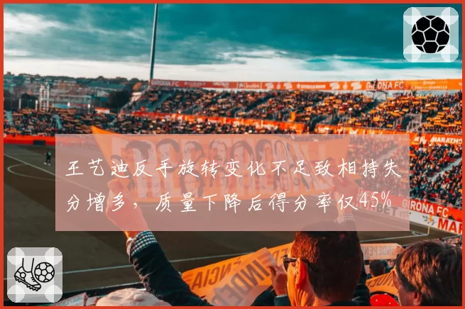 王艺迪反手旋转变化不足致相持失分增多，质量下降后得分率仅45%