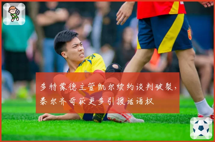 多特蒙德主管凯尔续约谈判破裂,泰尔齐奇获更多引援话语权