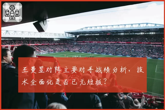 王曼昱对阵主要对手战绩分析，技术全面化是否已无短板？