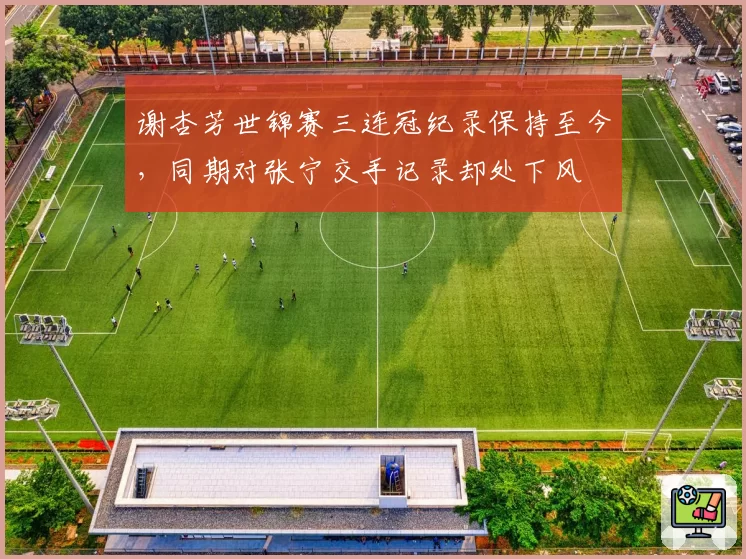 谢杏芳世锦赛三连冠纪录保持至今,同期对张宁交手记录却处下风