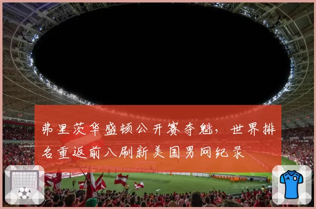 弗里茨华盛顿公开赛夺魁，世界排名重返前八刷新美国男网纪录