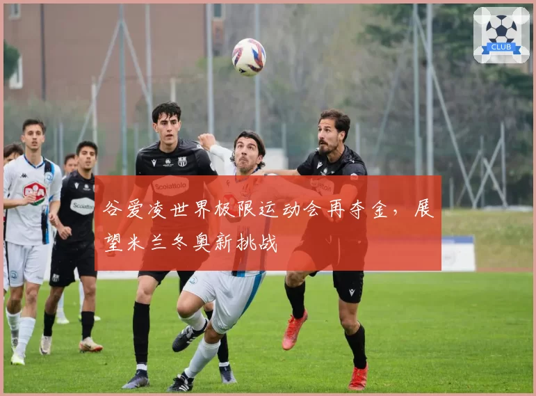 谷爱凌世界极限运动会再夺金,展望米兰冬奥新挑战