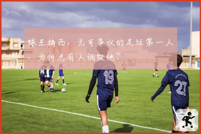 球王梅西，无可争议的足坛第一人，为何总有人诋毁他？