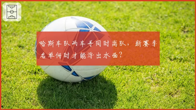 哈斯车队两车手同时离队，新赛季名单何时才能浮出水面？