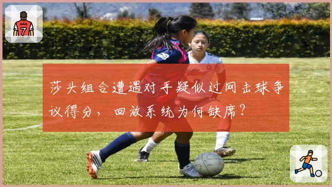 莎头组合遭遇对手疑似过网击球争议得分，回放系统为何缺席？