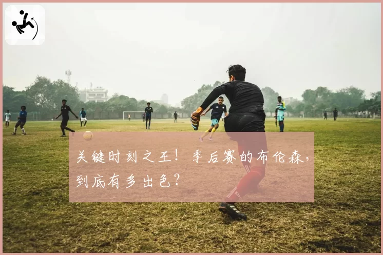 关键时刻之王！季后赛的布伦森，到底有多出色？