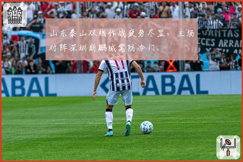 山东泰山双线作战疲劳尽显，主场对阵深圳新鹏城需防冷门。