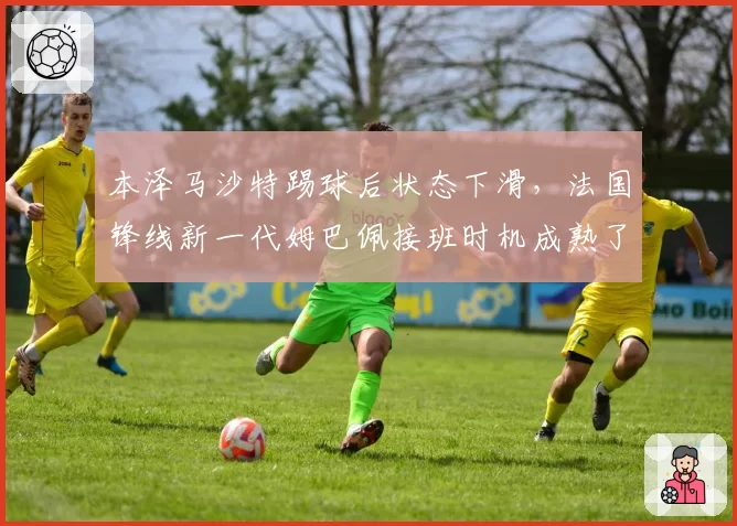 本泽马沙特踢球后状态下滑，法国锋线新一代姆巴佩接班时机成熟了吗？