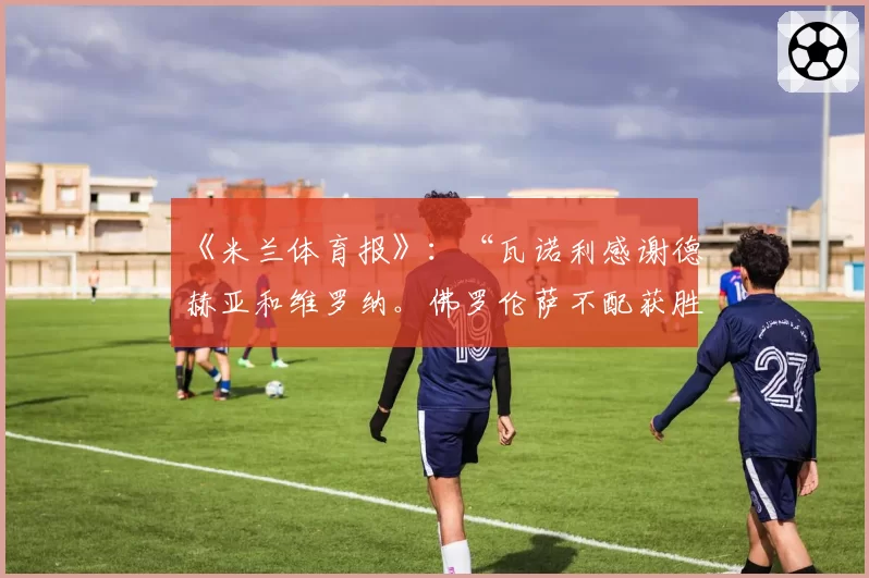 《米兰体育报》：“瓦诺利感谢德赫亚和维罗纳。佛罗伦萨不配获胜”