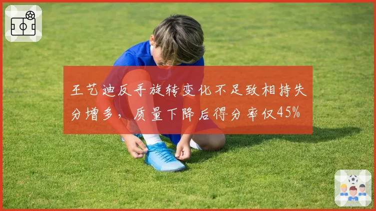 王艺迪反手旋转变化不足致相持失分增多，质量下降后得分率仅45%