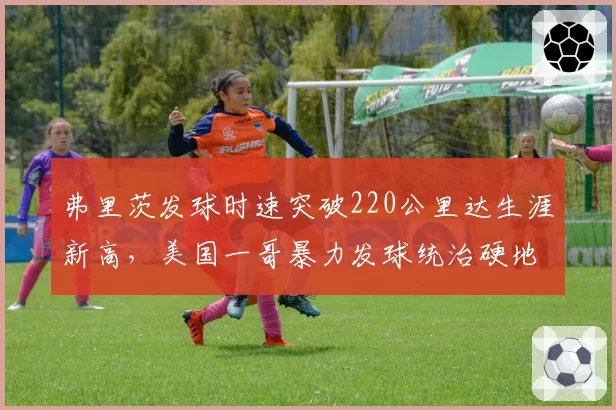 弗里茨发球时速突破220公里达生涯新高，美国一哥暴力发球统治硬地