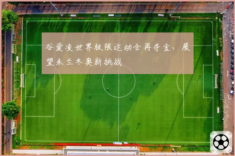 谷爱凌世界极限运动会再夺金,展望米兰冬奥新挑战