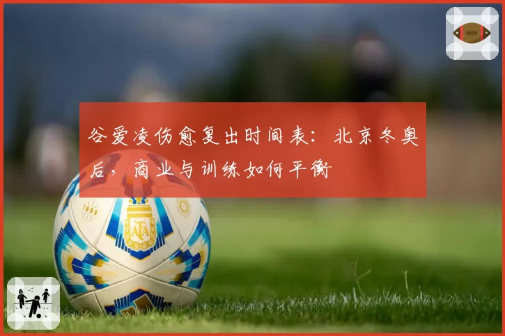 谷爱凌伤愈复出时间表:北京冬奥后,商业与训练如何平衡