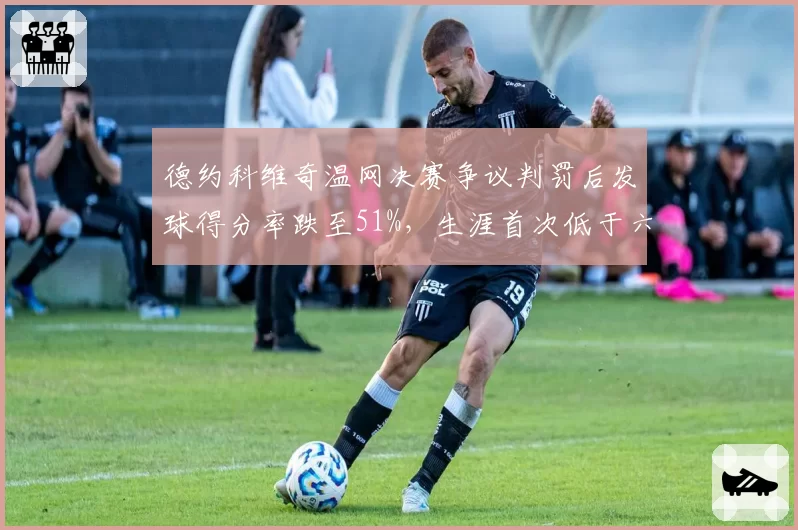 德约科维奇温网决赛争议判罚后发球得分率跌至51%，生涯首次低于六成引发造假质疑