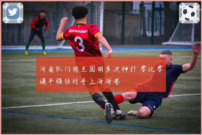 河南队门将王国明多次神扑 零比零逼平强劲对手上海海港
