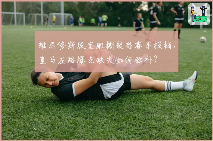 维尼修斯股直肌撕裂恐赛季报销,皇马左路爆点缺失如何弥补?