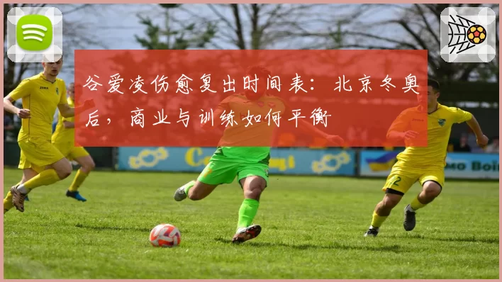 谷爱凌伤愈复出时间表:北京冬奥后,商业与训练如何平衡