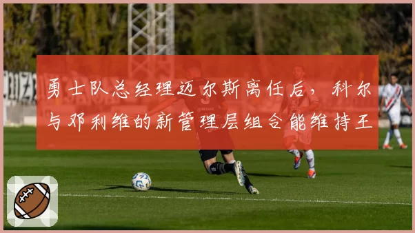 勇士队总经理迈尔斯离任后，科尔与邓利维的新管理层组合能维持王朝吗？