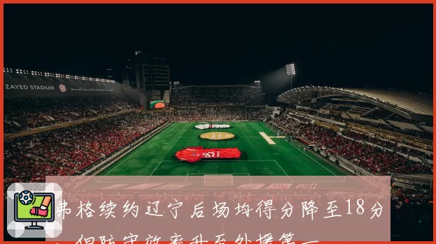 弗格续约辽宁后场均得分降至18分，但防守效率升至外援第一